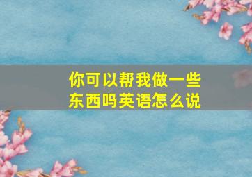 你可以帮我做一些东西吗英语怎么说