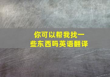 你可以帮我找一些东西吗英语翻译