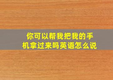 你可以帮我把我的手机拿过来吗英语怎么说