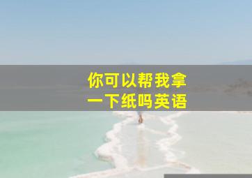 你可以帮我拿一下纸吗英语