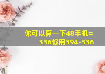 你可以算一下48手机=336你用394-336