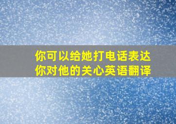 你可以给她打电话表达你对他的关心英语翻译