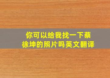 你可以给我找一下蔡徐坤的照片吗英文翻译