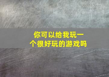 你可以给我玩一个很好玩的游戏吗