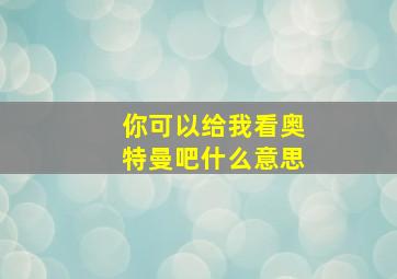 你可以给我看奥特曼吧什么意思