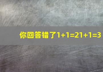 你回答错了1+1=21+1=3