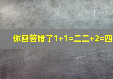 你回答错了1+1=二二+2=四