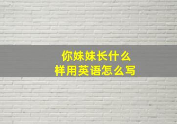 你妹妹长什么样用英语怎么写