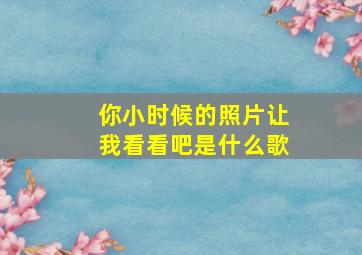 你小时候的照片让我看看吧是什么歌