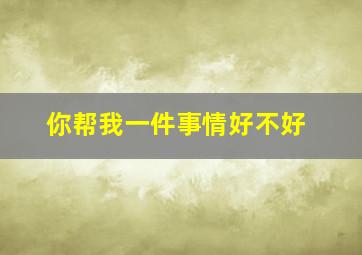 你帮我一件事情好不好