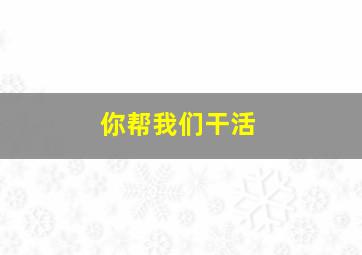 你帮我们干活