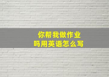 你帮我做作业吗用英语怎么写