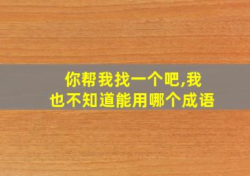 你帮我找一个吧,我也不知道能用哪个成语