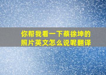 你帮我看一下蔡徐坤的照片英文怎么说呢翻译