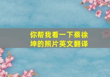 你帮我看一下蔡徐坤的照片英文翻译