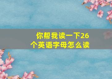 你帮我读一下26个英语字母怎么读