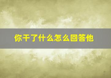 你干了什么怎么回答他