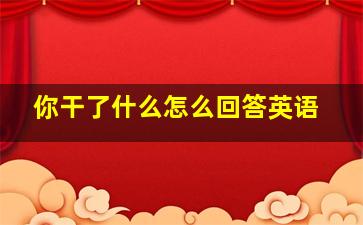 你干了什么怎么回答英语