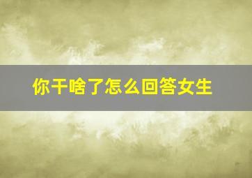 你干啥了怎么回答女生