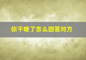 你干啥了怎么回答对方