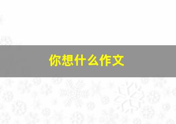 你想什么作文