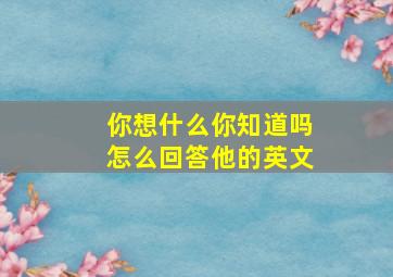 你想什么你知道吗怎么回答他的英文