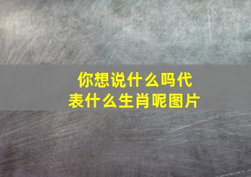 你想说什么吗代表什么生肖呢图片