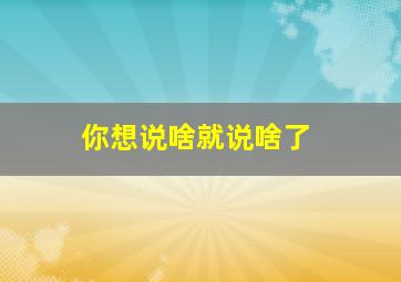 你想说啥就说啥了