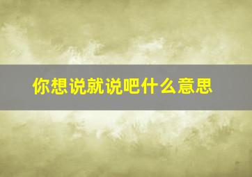 你想说就说吧什么意思