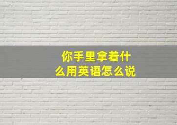 你手里拿着什么用英语怎么说