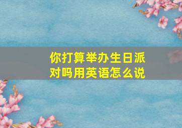 你打算举办生日派对吗用英语怎么说