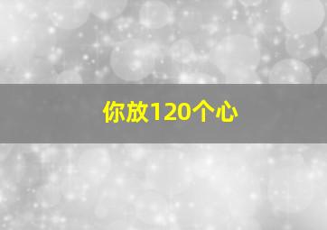 你放120个心