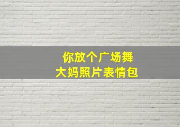 你放个广场舞大妈照片表情包