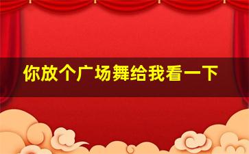 你放个广场舞给我看一下