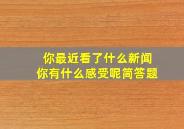 你最近看了什么新闻你有什么感受呢简答题