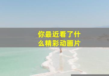 你最近看了什么精彩动画片