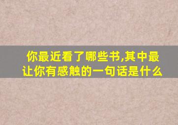 你最近看了哪些书,其中最让你有感触的一句话是什么