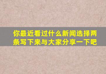 你最近看过什么新闻选择两条写下来与大家分享一下吧