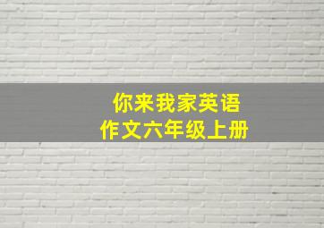 你来我家英语作文六年级上册