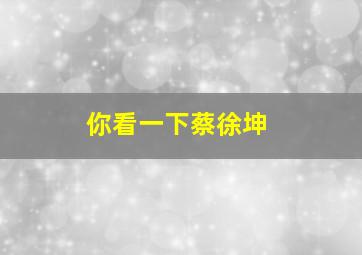 你看一下蔡徐坤