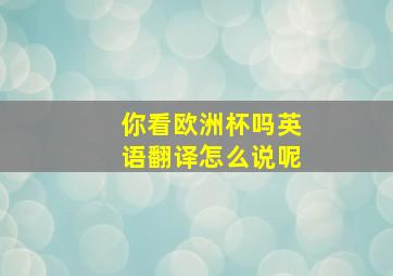 你看欧洲杯吗英语翻译怎么说呢