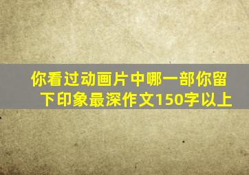 你看过动画片中哪一部你留下印象最深作文150字以上