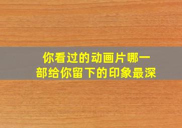 你看过的动画片哪一部给你留下的印象最深