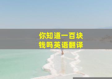 你知道一百块钱吗英语翻译