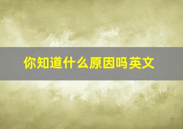 你知道什么原因吗英文