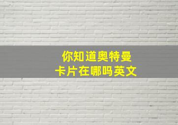 你知道奥特曼卡片在哪吗英文