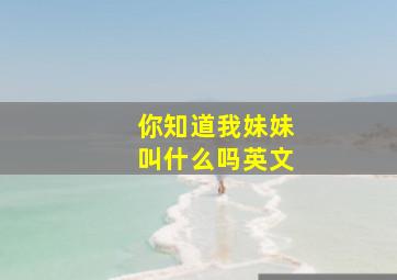 你知道我妹妹叫什么吗英文