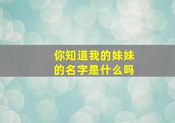 你知道我的妹妹的名字是什么吗