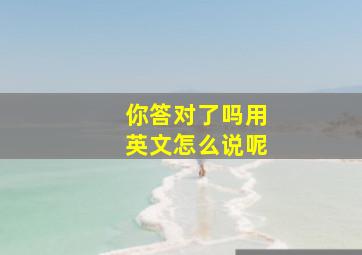 你答对了吗用英文怎么说呢