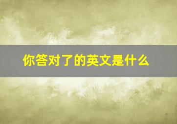 你答对了的英文是什么